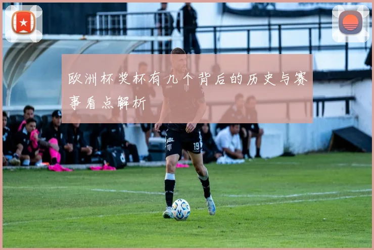 欧洲杯奖杯有几个背后的历史与赛事看点解析