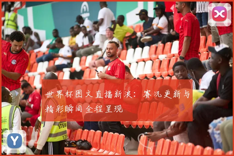 世界杯图文直播新浪:赛况更新与精彩瞬间全程呈现
