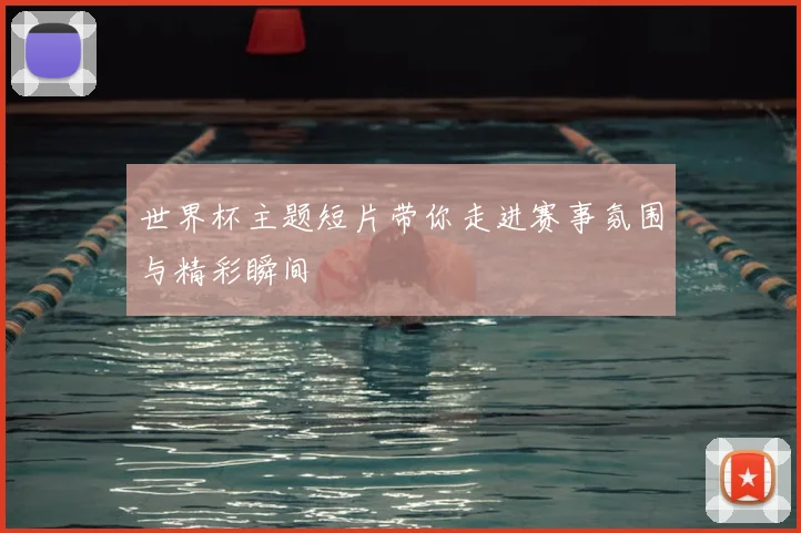 世界杯主题短片带你走进赛事氛围与精彩瞬间