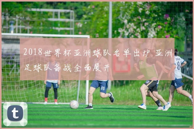 2018世界杯亚洲球队名单出炉 亚洲足球队备战全面展开