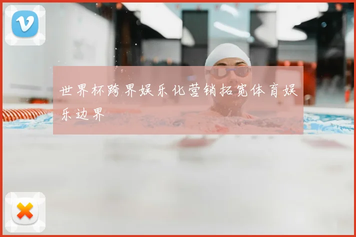 世界杯跨界娱乐化营销拓宽体育娱乐边界