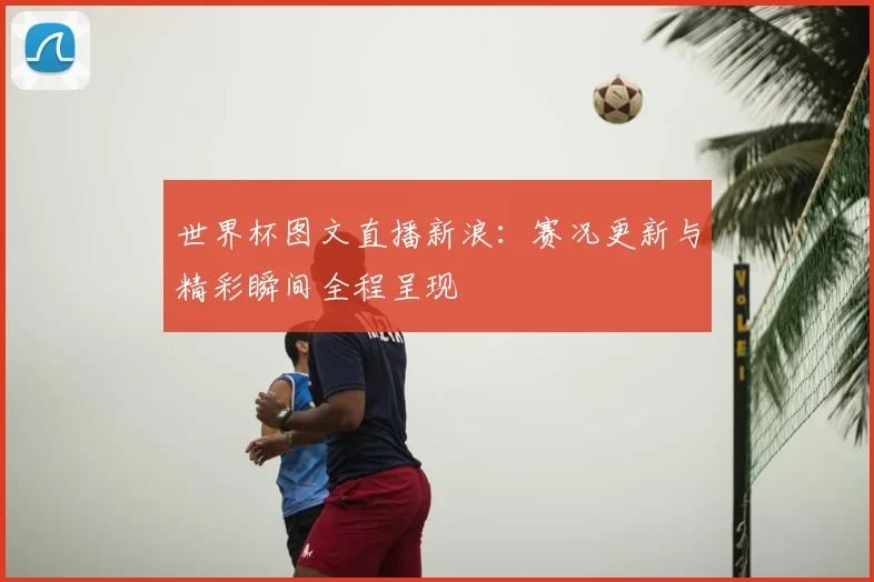 世界杯图文直播新浪：赛况更新与精彩瞬间全程呈现
