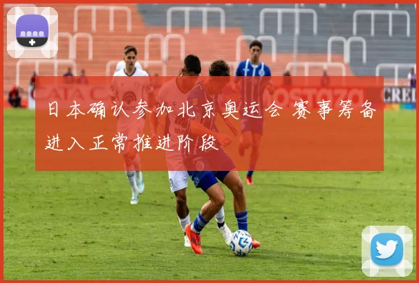 日本确认参加北京奥运会 赛事筹备进入正常推进阶段