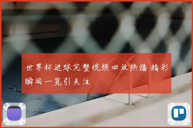 世界杯进球完整视频回放热播 精彩瞬间一览引关注