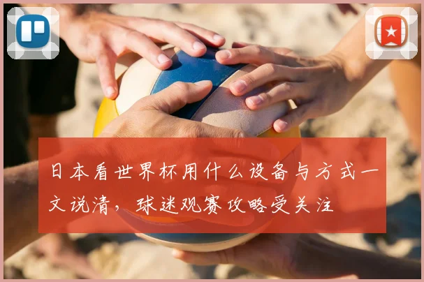 日本看世界杯用什么设备与方式一文说清，球迷观赛攻略受关注