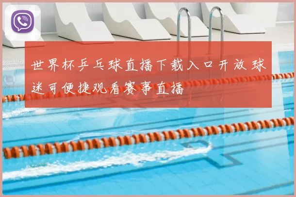 世界杯乒乓球直播下载入口开放 球迷可便捷观看赛事直播
