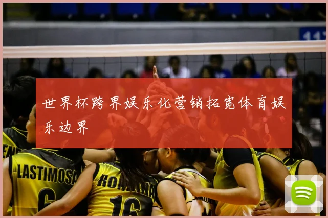 世界杯跨界娱乐化营销拓宽体育娱乐边界