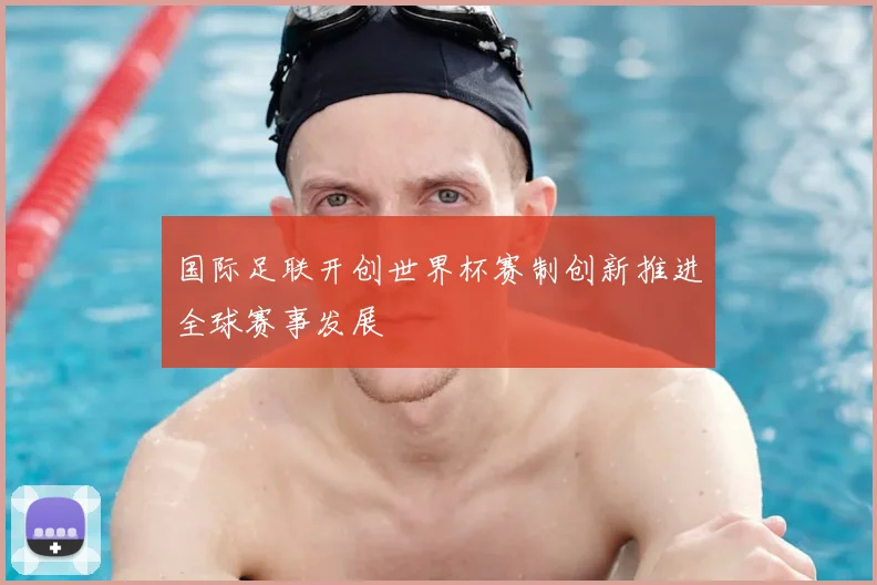 国际足联开创世界杯赛制创新推进全球赛事发展