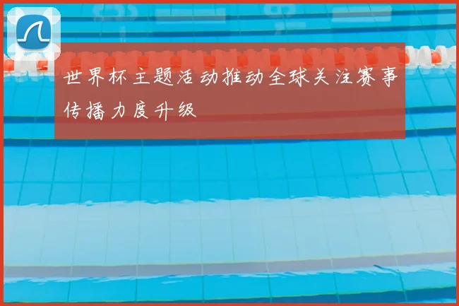 世界杯主题活动推动全球关注赛事传播力度升级