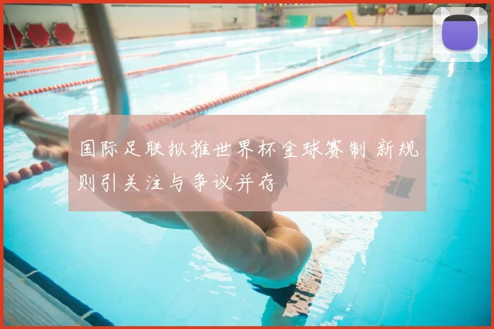 国际足联拟推世界杯金球赛制 新规则引关注与争议并存