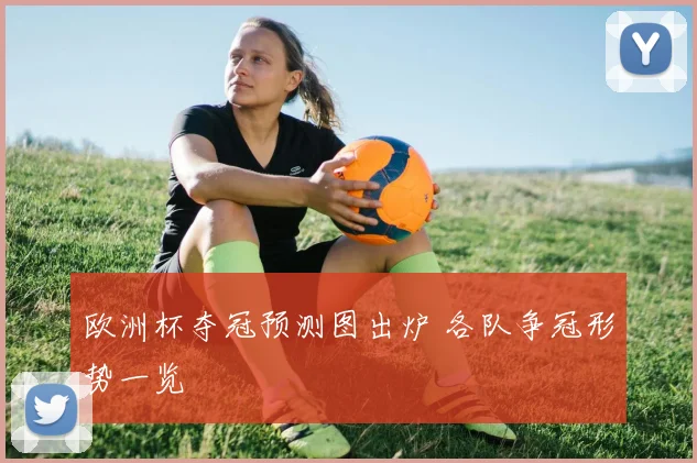 欧洲杯夺冠预测图出炉 各队争冠形势一览