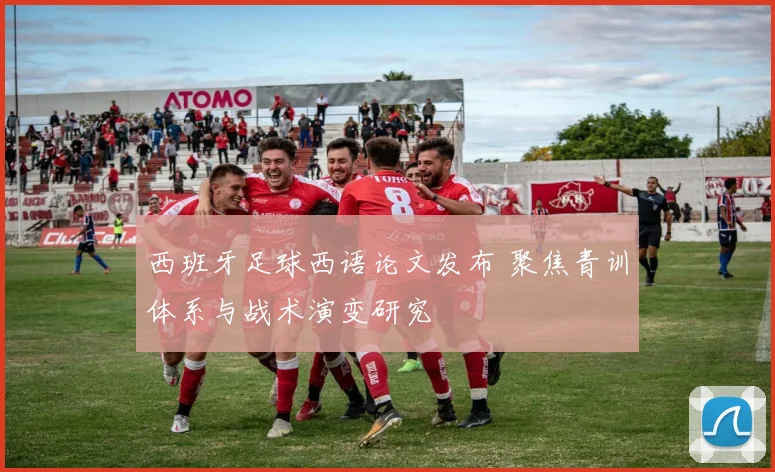 西班牙足球西语论文发布 聚焦青训体系与战术演变研究