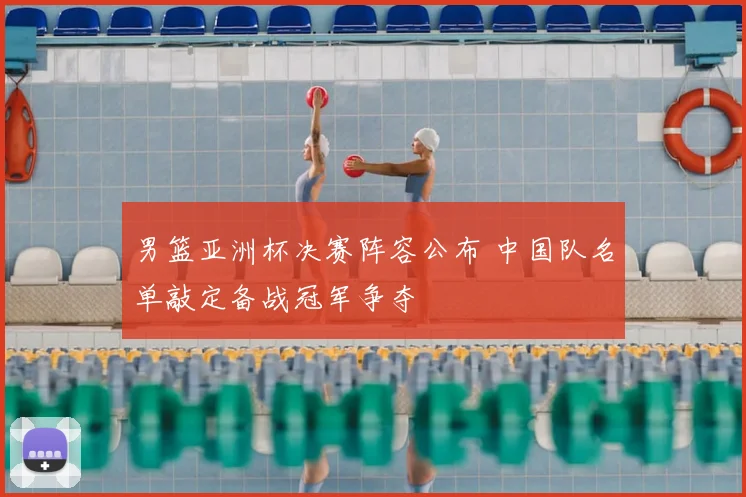 男篮亚洲杯决赛阵容公布 中国队名单敲定备战冠军争夺