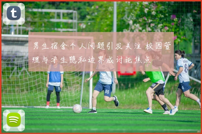 男生宿舍个人问题引发关注 校园管理与学生隐私边界成讨论焦点