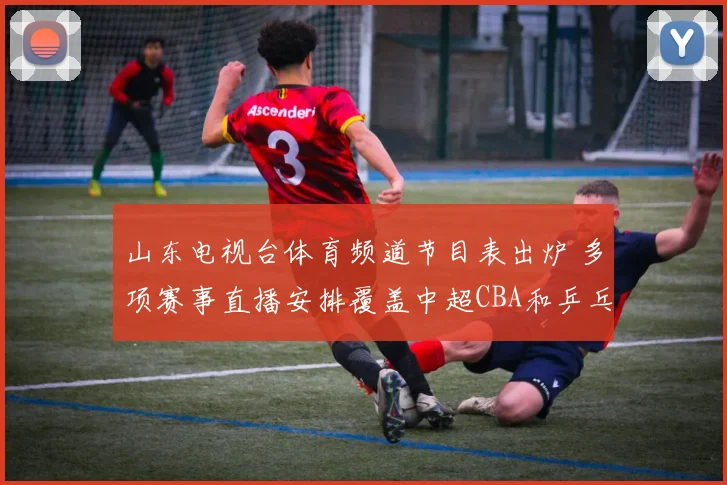 山东电视台体育频道节目表出炉 多项赛事直播安排覆盖中超CBA和乒乓球赛事