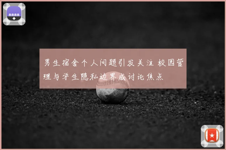 男生宿舍个人问题引发关注 校园管理与学生隐私边界成讨论焦点