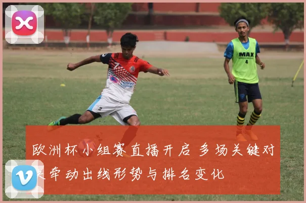 欧洲杯小组赛直播开启 多场关键对决牵动出线形势与排名变化