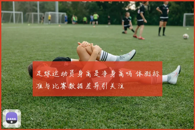 足球运动员身高是净身高吗 体测标准与比赛数据差异引关注