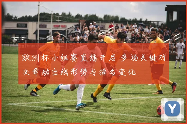 欧洲杯小组赛直播开启 多场关键对决牵动出线形势与排名变化