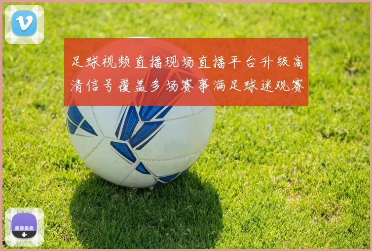足球视频直播现场直播平台升级高清信号覆盖多场赛事满足球迷观赛需求