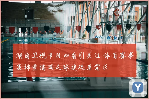 湖南卫视节目回看引关注 体育赛事集锦重播满足球迷观看需求