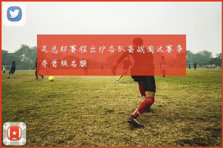 足总杯赛程出炉各队备战淘汰赛争夺晋级名额