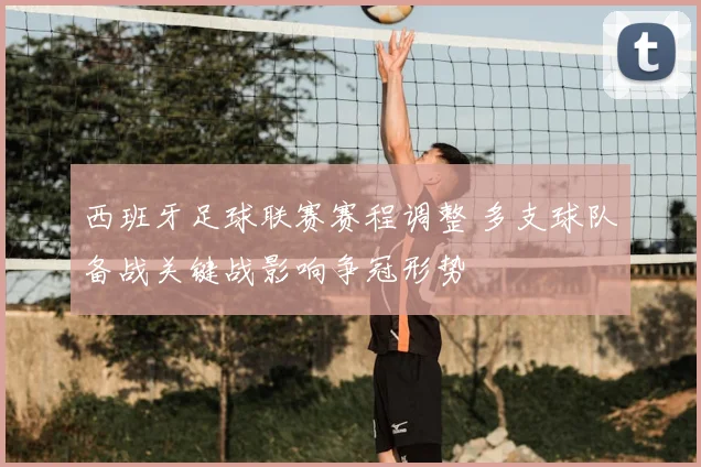 西班牙足球联赛赛程调整 多支球队备战关键战影响争冠形势