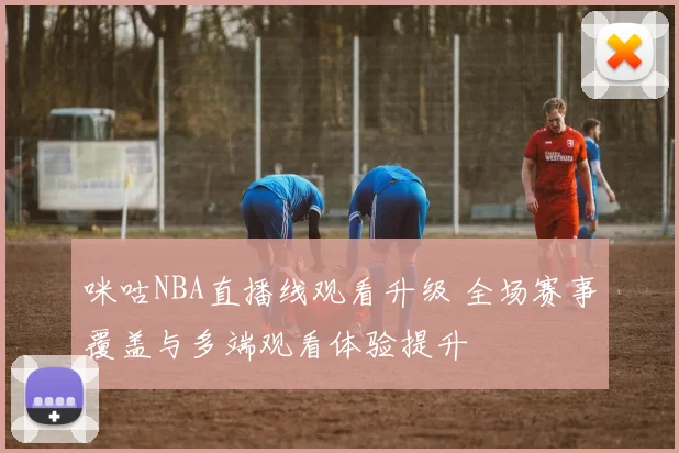 咪咕NBA直播线观看升级 全场赛事覆盖与多端观看体验提升