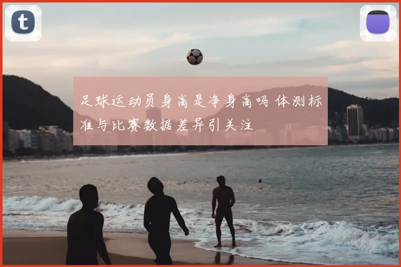 足球运动员身高是净身高吗 体测标准与比赛数据差异引关注