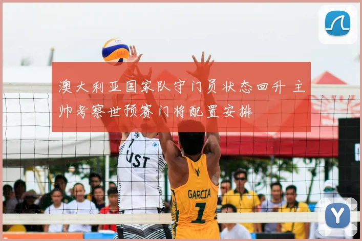 澳大利亚国家队守门员状态回升 主帅考察世预赛门将配置安排
